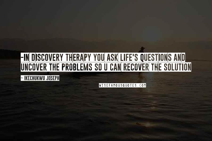 Ikechukwu Joseph Quotes: -In discovery therapy you ask life's questions and uncover the problems so u can recover the solution