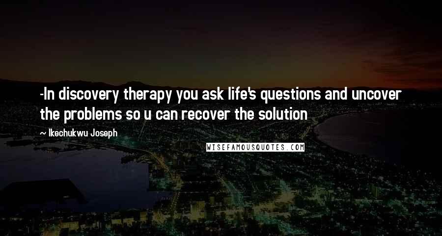 Ikechukwu Joseph Quotes: -In discovery therapy you ask life's questions and uncover the problems so u can recover the solution