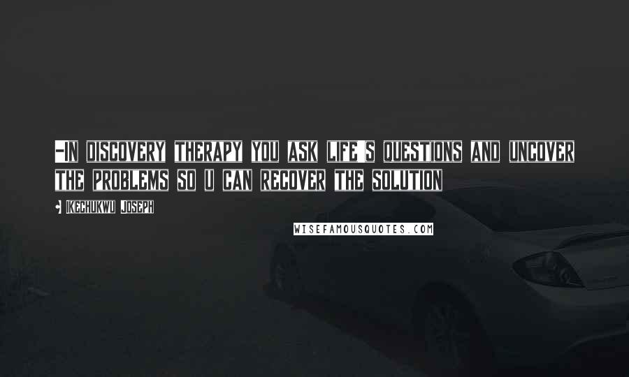 Ikechukwu Joseph Quotes: -In discovery therapy you ask life's questions and uncover the problems so u can recover the solution