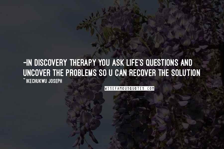 Ikechukwu Joseph Quotes: -In discovery therapy you ask life's questions and uncover the problems so u can recover the solution