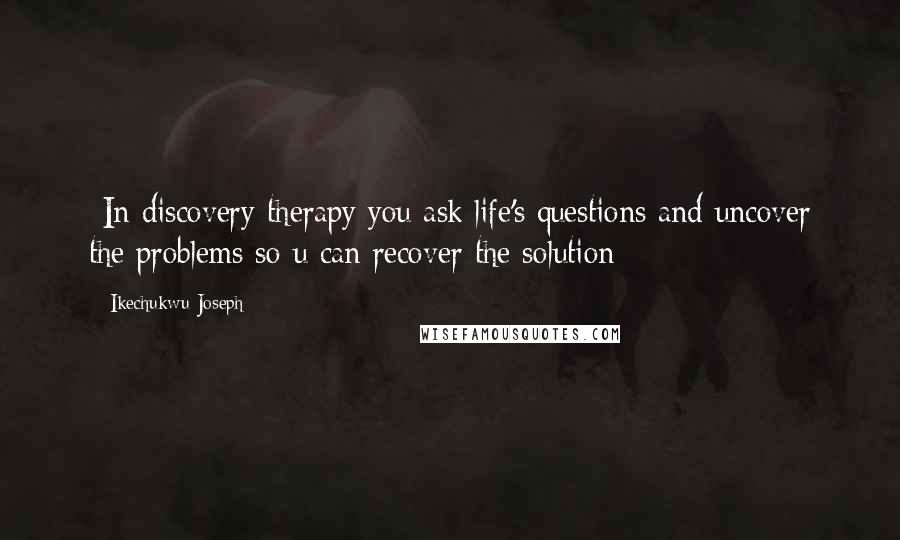 Ikechukwu Joseph Quotes: -In discovery therapy you ask life's questions and uncover the problems so u can recover the solution