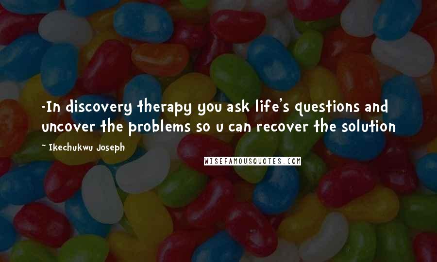 Ikechukwu Joseph Quotes: -In discovery therapy you ask life's questions and uncover the problems so u can recover the solution