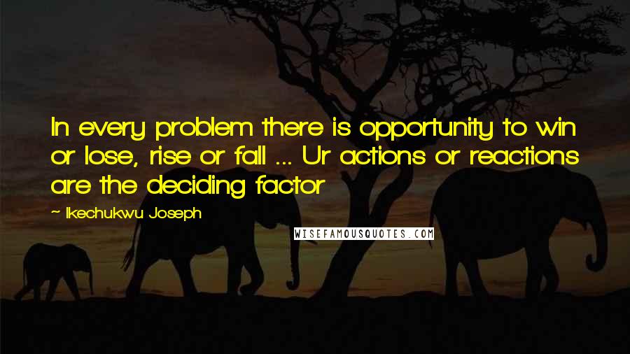 Ikechukwu Joseph Quotes: In every problem there is opportunity to win or lose, rise or fall ... Ur actions or reactions are the deciding factor
