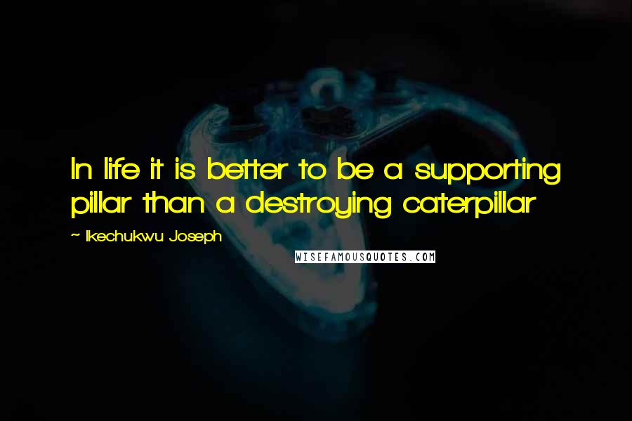 Ikechukwu Joseph Quotes: In life it is better to be a supporting pillar than a destroying caterpillar