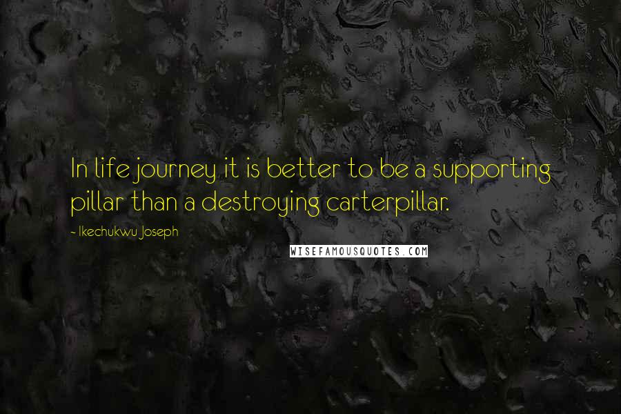 Ikechukwu Joseph Quotes: In life journey it is better to be a supporting pillar than a destroying carterpillar.