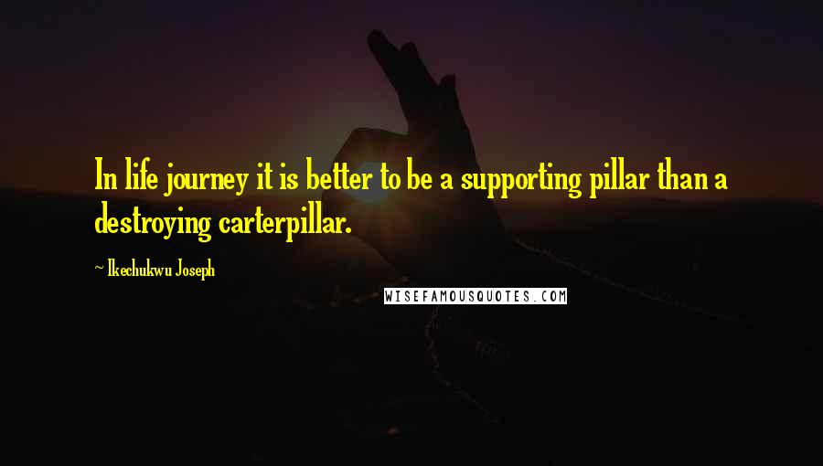 Ikechukwu Joseph Quotes: In life journey it is better to be a supporting pillar than a destroying carterpillar.