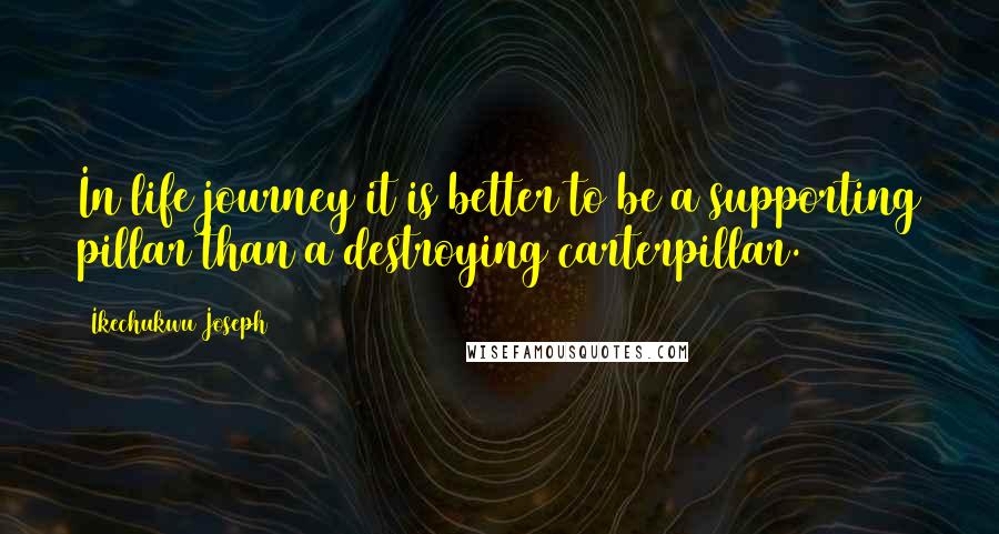 Ikechukwu Joseph Quotes: In life journey it is better to be a supporting pillar than a destroying carterpillar.