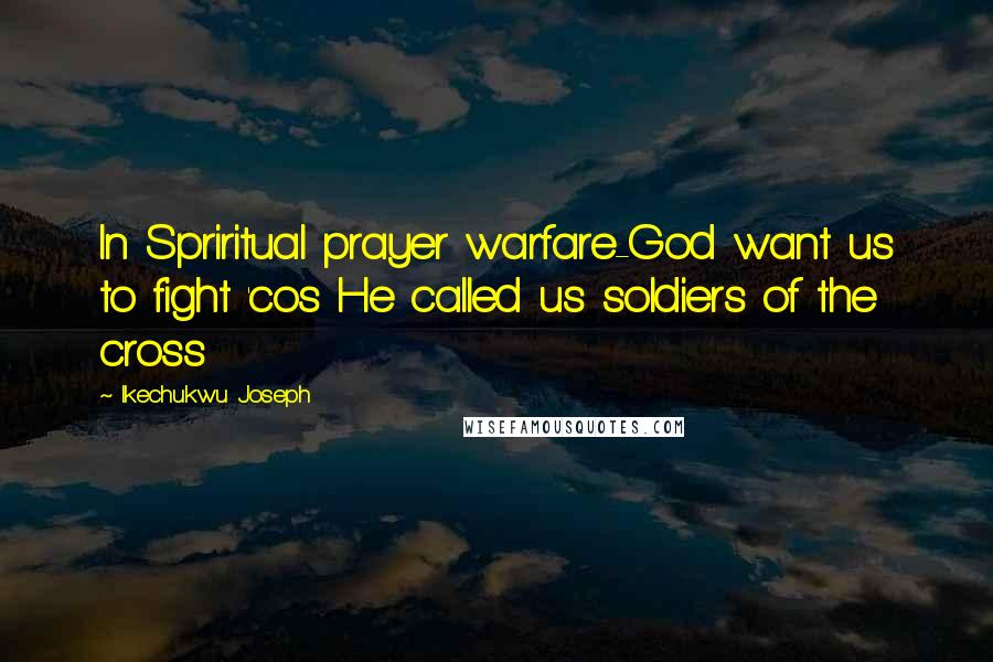 Ikechukwu Joseph Quotes: In Spriritual prayer warfare-God want us to fight 'cos He called us soldiers of the cross