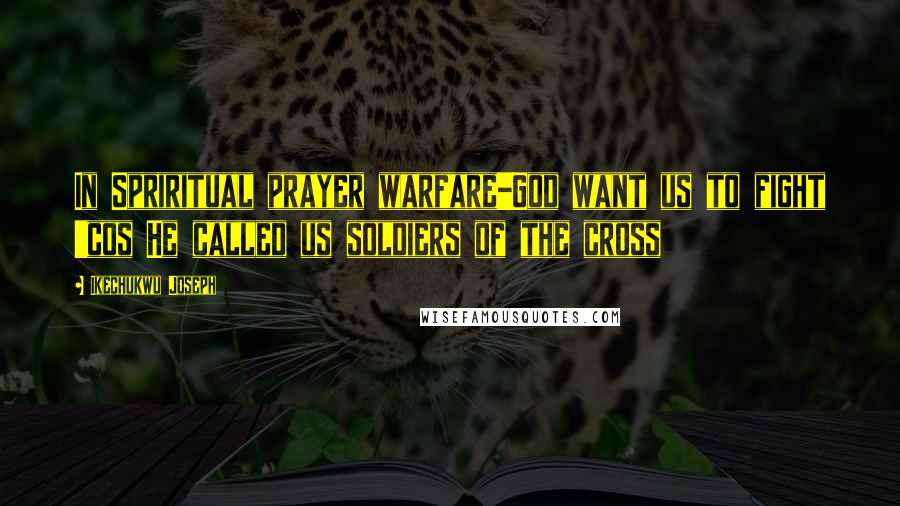 Ikechukwu Joseph Quotes: In Spriritual prayer warfare-God want us to fight 'cos He called us soldiers of the cross