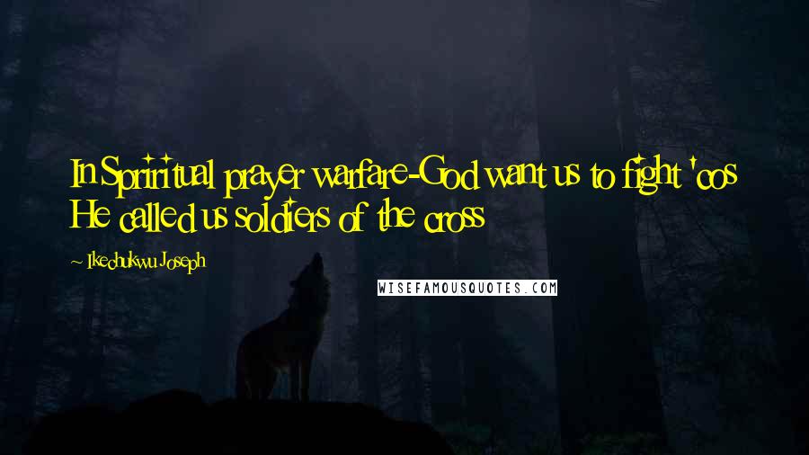 Ikechukwu Joseph Quotes: In Spriritual prayer warfare-God want us to fight 'cos He called us soldiers of the cross