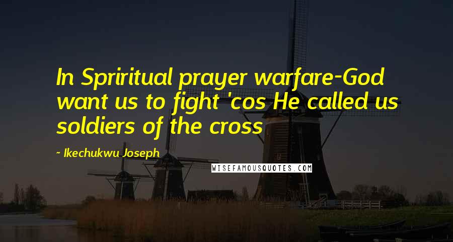 Ikechukwu Joseph Quotes: In Spriritual prayer warfare-God want us to fight 'cos He called us soldiers of the cross