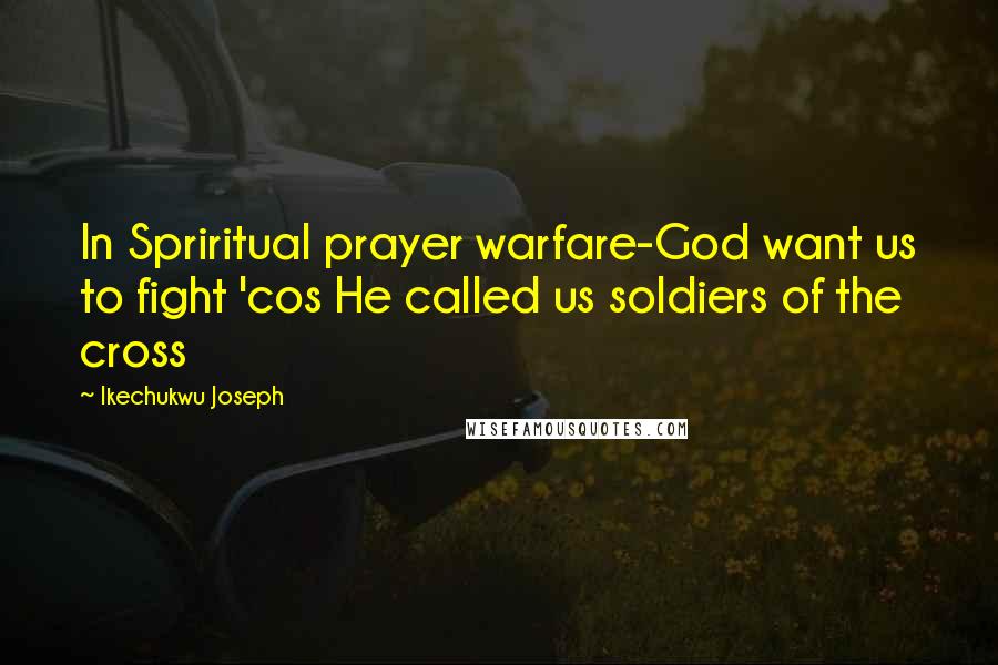 Ikechukwu Joseph Quotes: In Spriritual prayer warfare-God want us to fight 'cos He called us soldiers of the cross