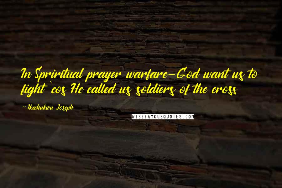 Ikechukwu Joseph Quotes: In Spriritual prayer warfare-God want us to fight 'cos He called us soldiers of the cross