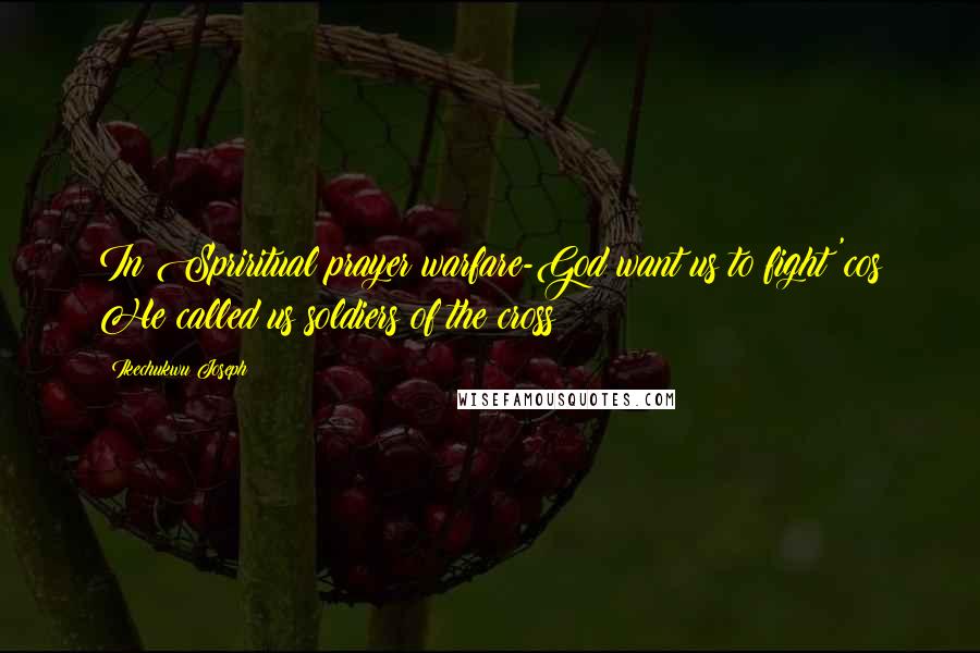 Ikechukwu Joseph Quotes: In Spriritual prayer warfare-God want us to fight 'cos He called us soldiers of the cross