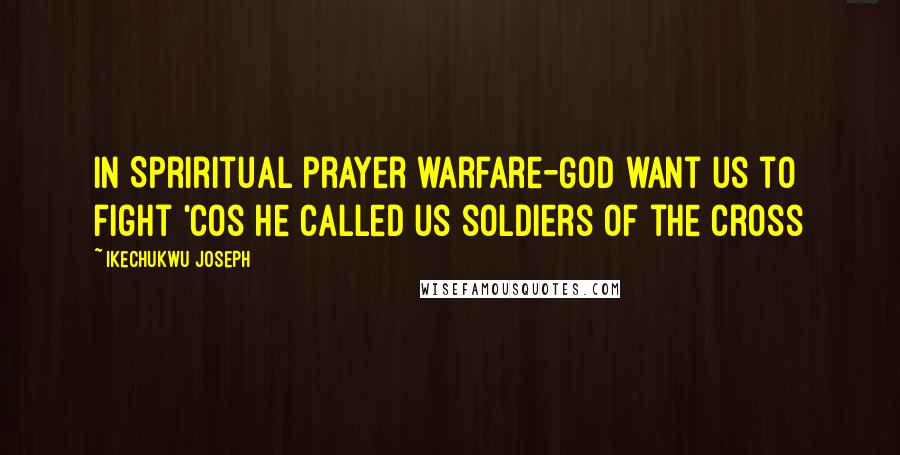 Ikechukwu Joseph Quotes: In Spriritual prayer warfare-God want us to fight 'cos He called us soldiers of the cross