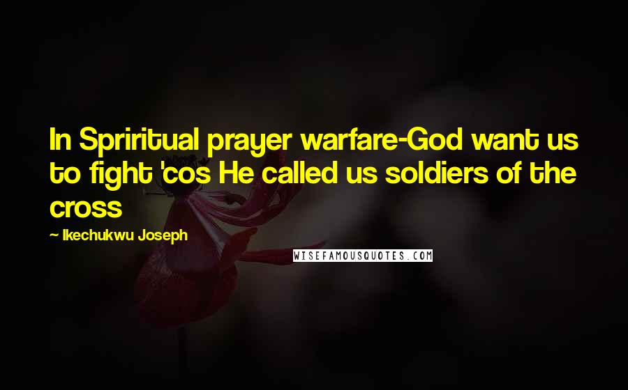Ikechukwu Joseph Quotes: In Spriritual prayer warfare-God want us to fight 'cos He called us soldiers of the cross