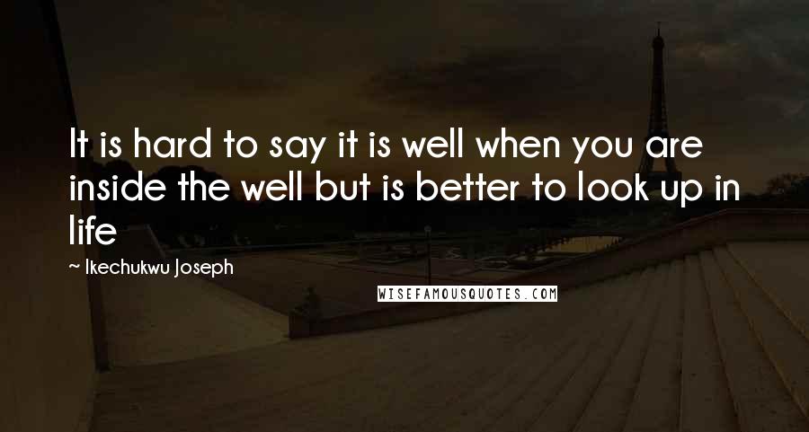 Ikechukwu Joseph Quotes: It is hard to say it is well when you are inside the well but is better to look up in life