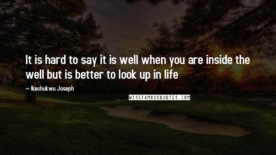 Ikechukwu Joseph Quotes: It is hard to say it is well when you are inside the well but is better to look up in life