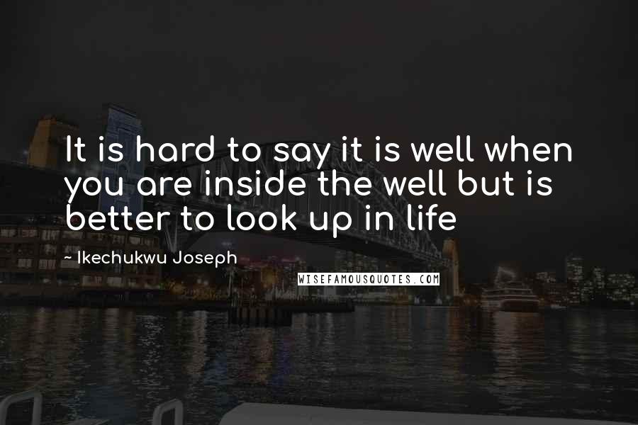 Ikechukwu Joseph Quotes: It is hard to say it is well when you are inside the well but is better to look up in life