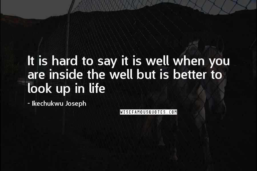 Ikechukwu Joseph Quotes: It is hard to say it is well when you are inside the well but is better to look up in life