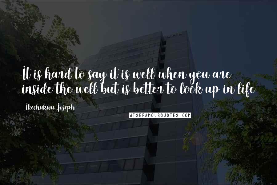 Ikechukwu Joseph Quotes: It is hard to say it is well when you are inside the well but is better to look up in life