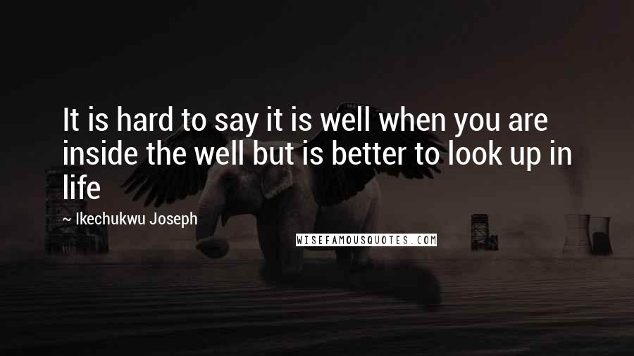 Ikechukwu Joseph Quotes: It is hard to say it is well when you are inside the well but is better to look up in life