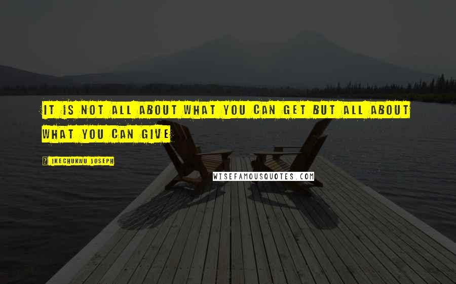 Ikechukwu Joseph Quotes: It is not all about what you can get but all about what you can give