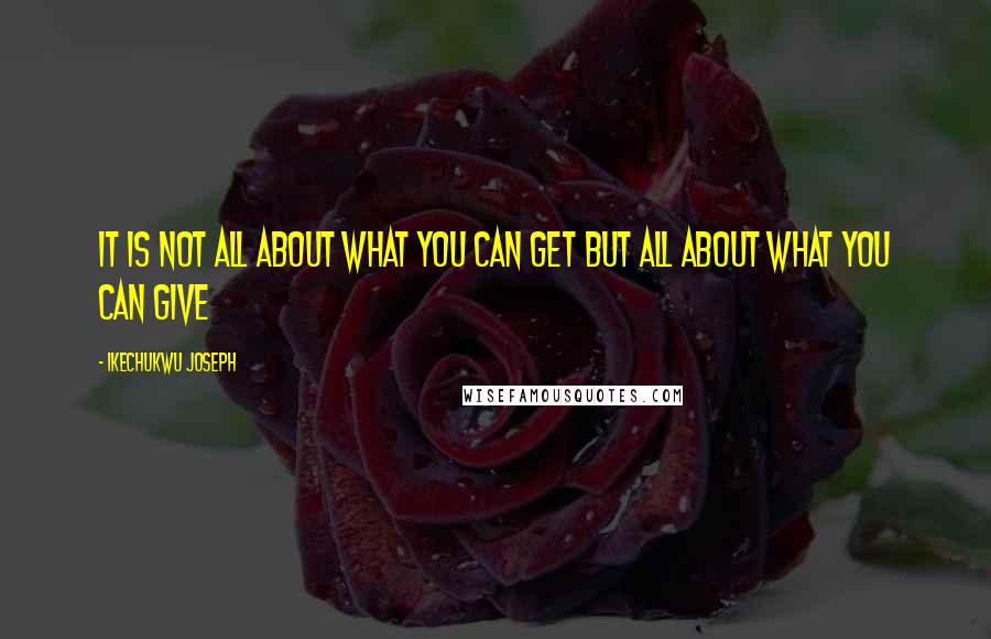 Ikechukwu Joseph Quotes: It is not all about what you can get but all about what you can give