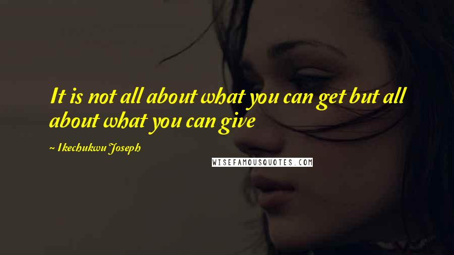 Ikechukwu Joseph Quotes: It is not all about what you can get but all about what you can give
