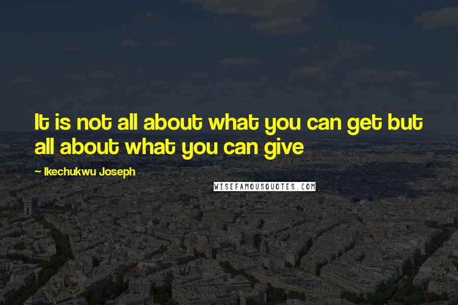 Ikechukwu Joseph Quotes: It is not all about what you can get but all about what you can give