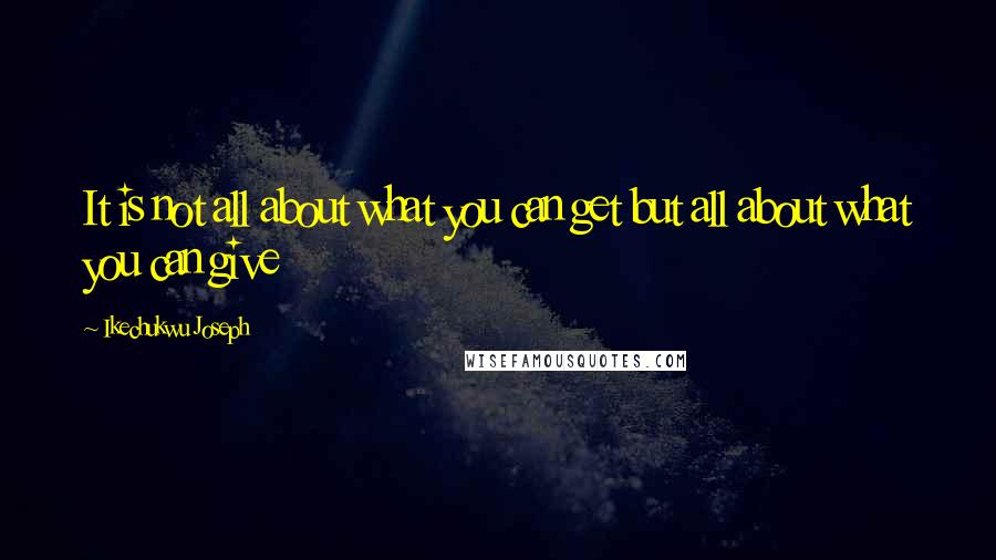 Ikechukwu Joseph Quotes: It is not all about what you can get but all about what you can give