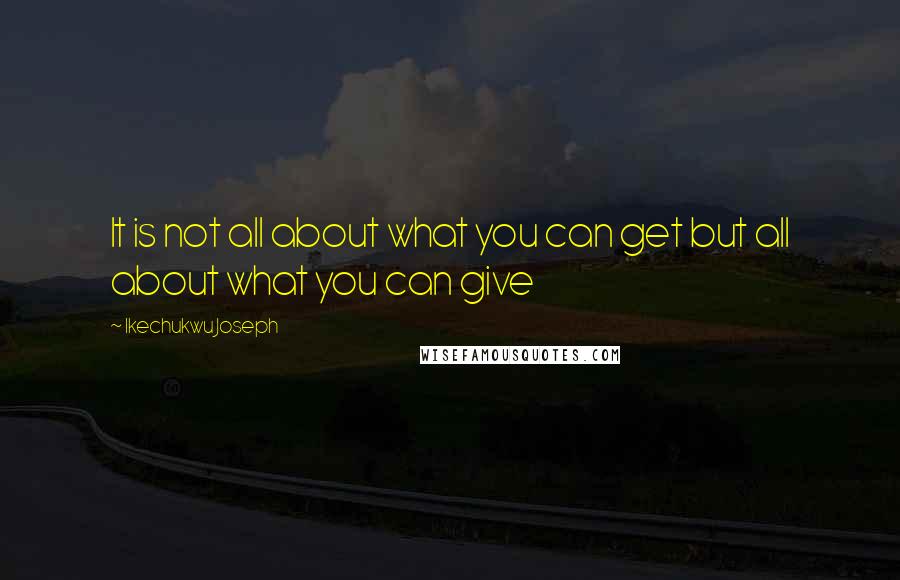 Ikechukwu Joseph Quotes: It is not all about what you can get but all about what you can give