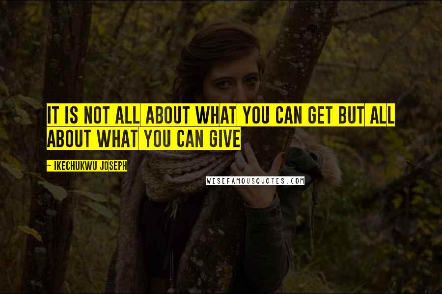 Ikechukwu Joseph Quotes: It is not all about what you can get but all about what you can give