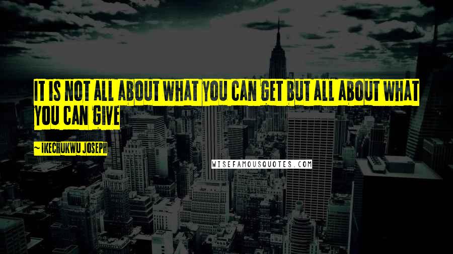 Ikechukwu Joseph Quotes: It is not all about what you can get but all about what you can give