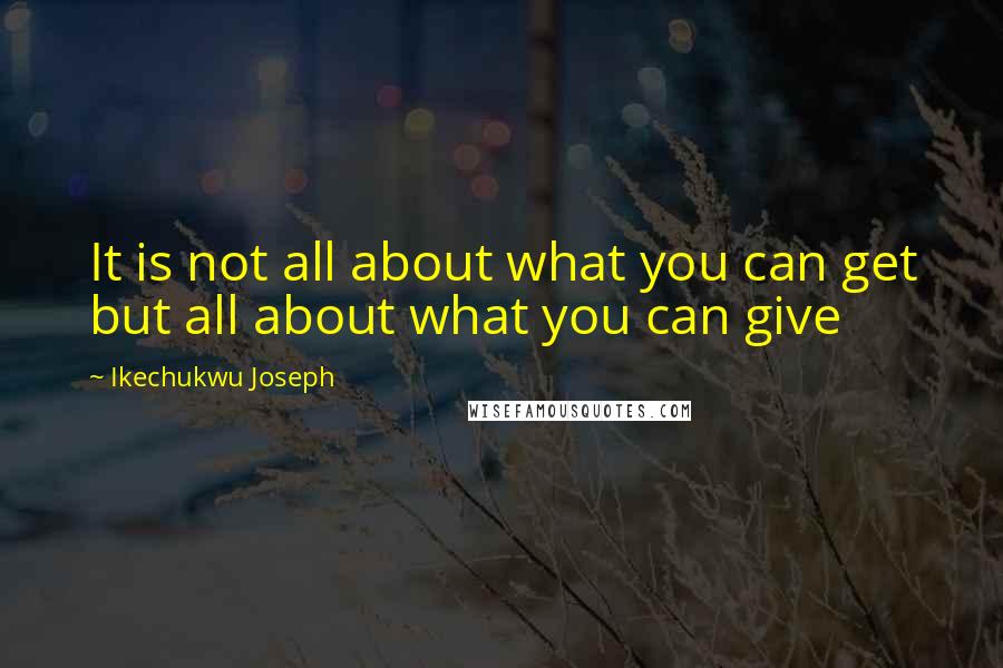 Ikechukwu Joseph Quotes: It is not all about what you can get but all about what you can give