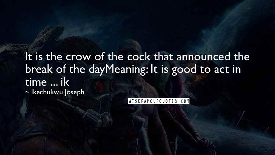 Ikechukwu Joseph Quotes: It is the crow of the cock that announced the break of the dayMeaning: It is good to act in time ... ik