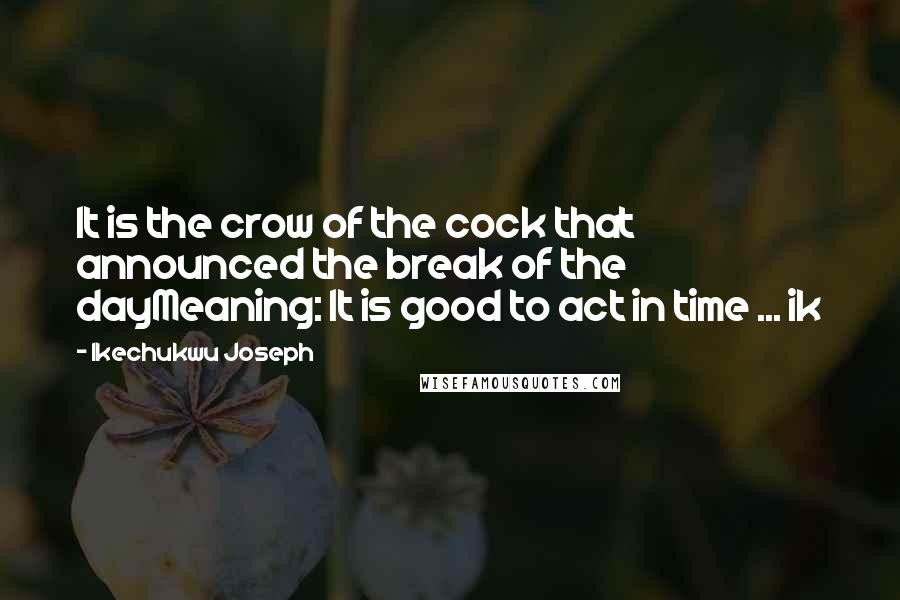 Ikechukwu Joseph Quotes: It is the crow of the cock that announced the break of the dayMeaning: It is good to act in time ... ik