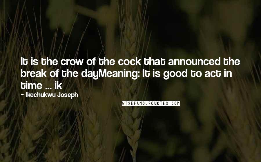 Ikechukwu Joseph Quotes: It is the crow of the cock that announced the break of the dayMeaning: It is good to act in time ... ik