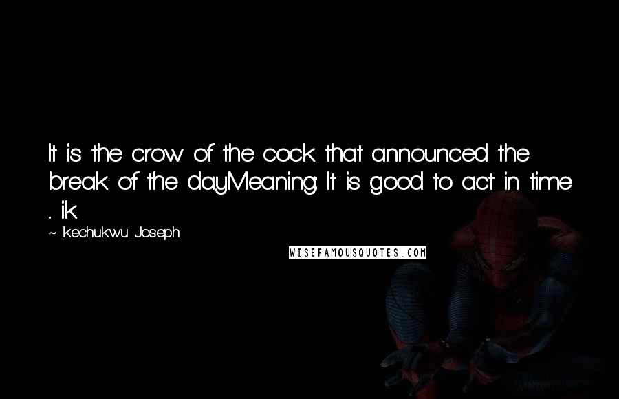 Ikechukwu Joseph Quotes: It is the crow of the cock that announced the break of the dayMeaning: It is good to act in time ... ik