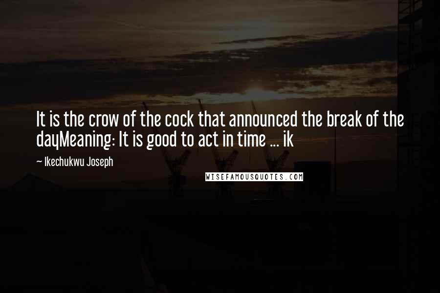 Ikechukwu Joseph Quotes: It is the crow of the cock that announced the break of the dayMeaning: It is good to act in time ... ik