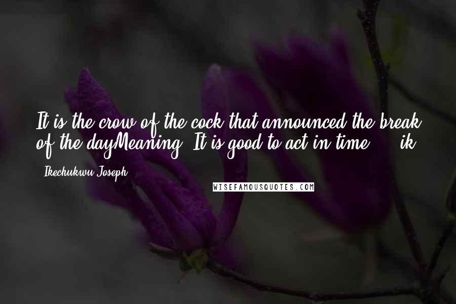 Ikechukwu Joseph Quotes: It is the crow of the cock that announced the break of the dayMeaning: It is good to act in time ... ik