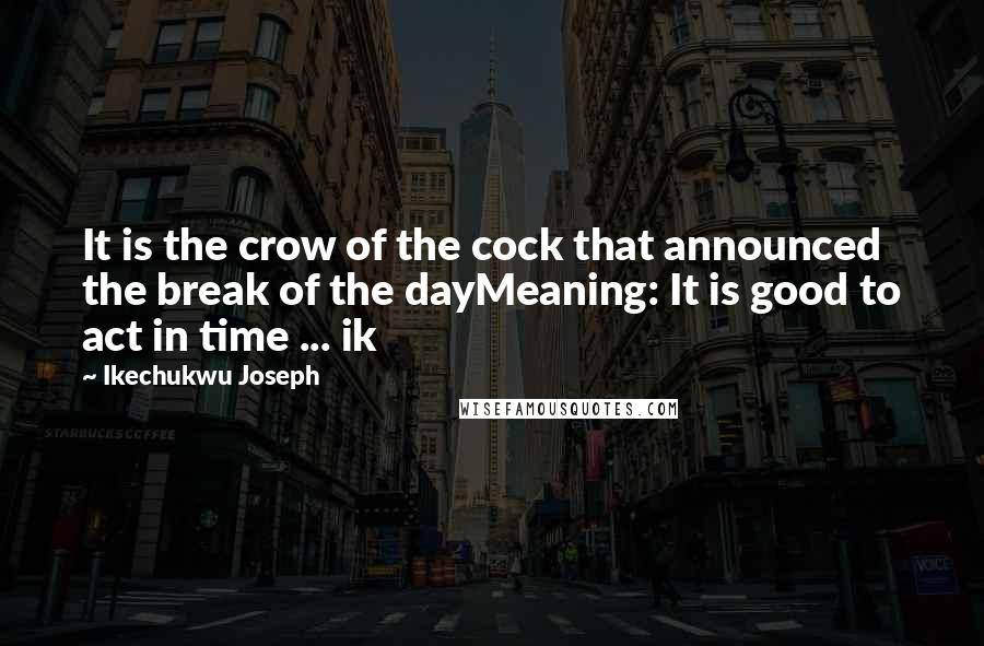 Ikechukwu Joseph Quotes: It is the crow of the cock that announced the break of the dayMeaning: It is good to act in time ... ik