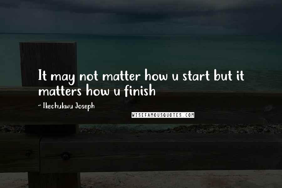 Ikechukwu Joseph Quotes: It may not matter how u start but it matters how u finish