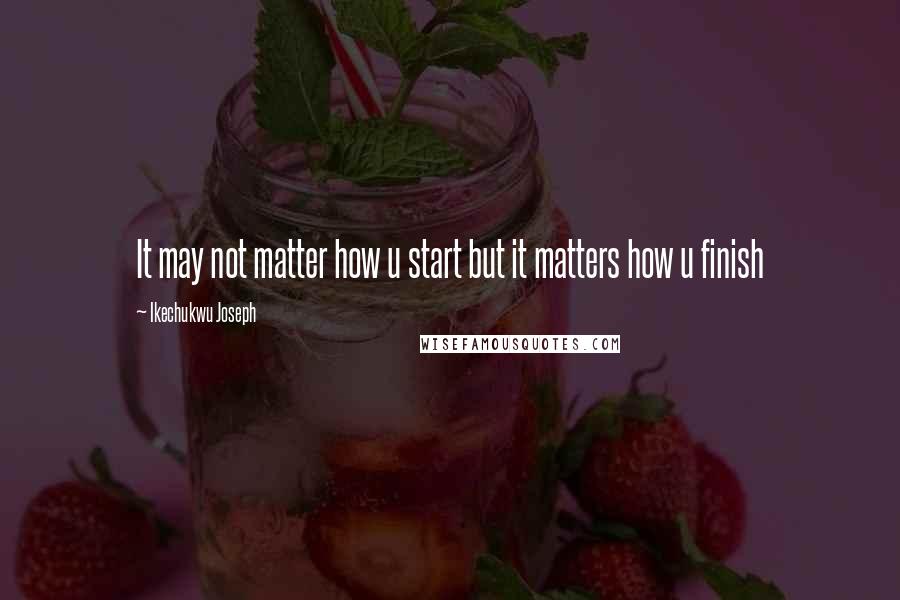 Ikechukwu Joseph Quotes: It may not matter how u start but it matters how u finish