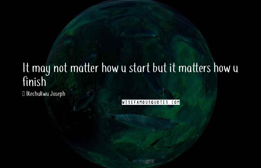 Ikechukwu Joseph Quotes: It may not matter how u start but it matters how u finish