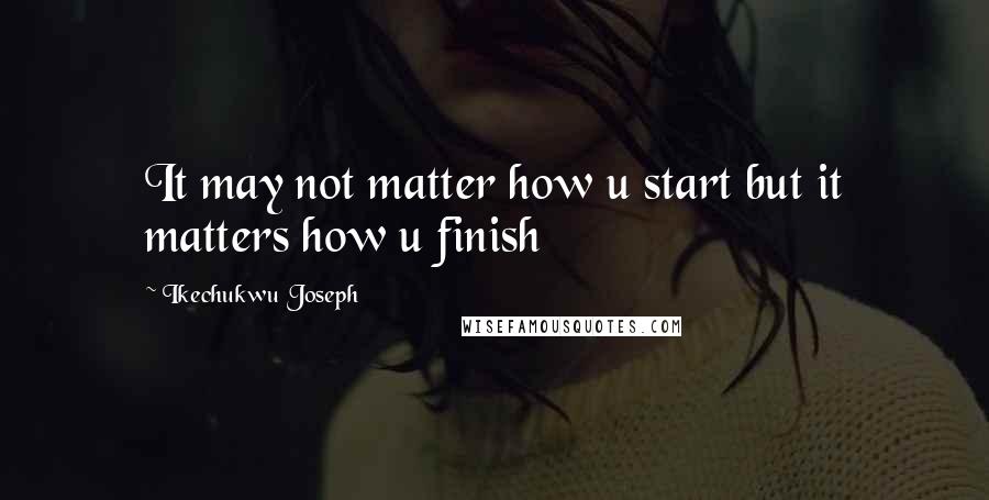 Ikechukwu Joseph Quotes: It may not matter how u start but it matters how u finish