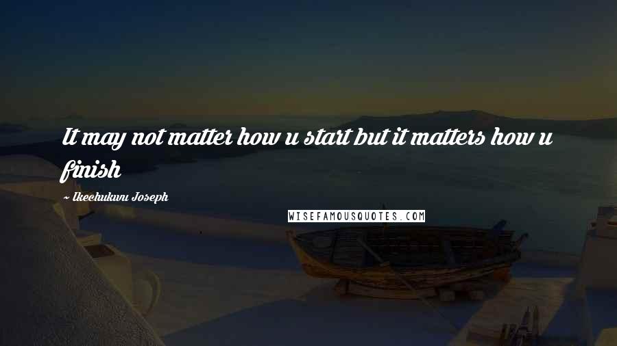 Ikechukwu Joseph Quotes: It may not matter how u start but it matters how u finish