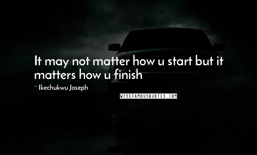 Ikechukwu Joseph Quotes: It may not matter how u start but it matters how u finish