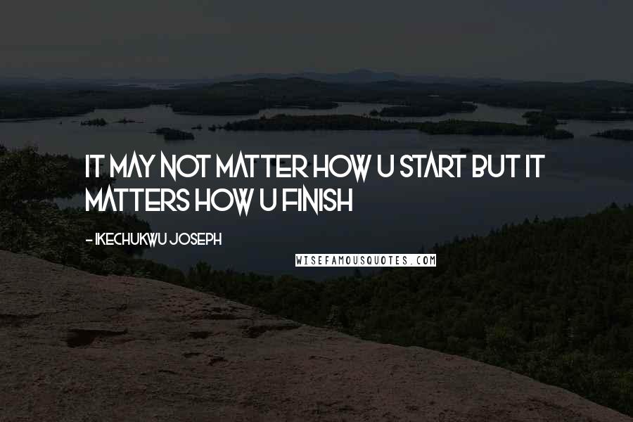 Ikechukwu Joseph Quotes: It may not matter how u start but it matters how u finish