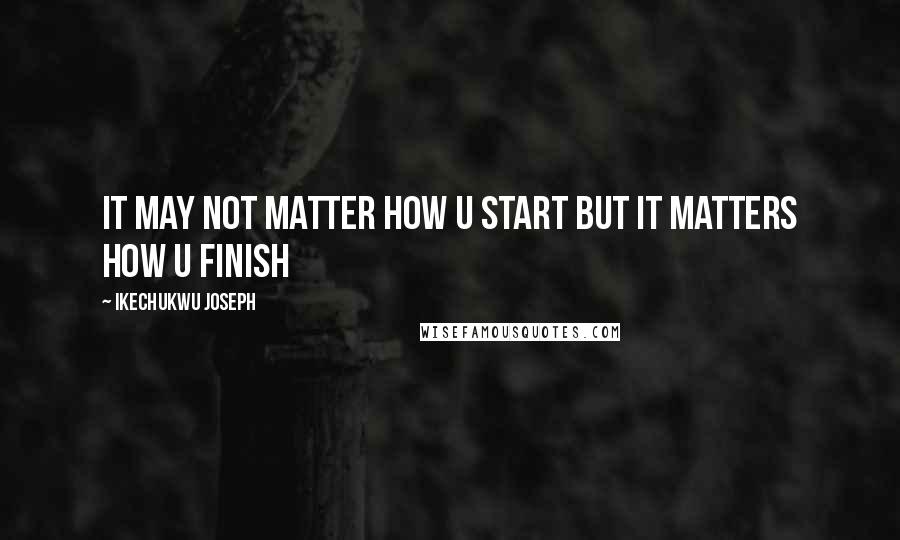 Ikechukwu Joseph Quotes: It may not matter how u start but it matters how u finish